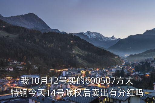我10月12号买的600507方大特钢今天14号除权后卖出有分红吗
