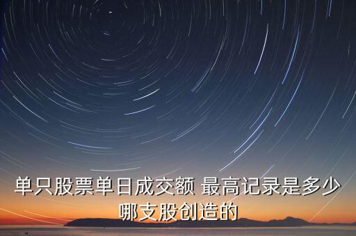 单只股票单日成交额 最高记录是多少哪支股创造的