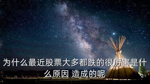 为什么最近股票大多都跌的很厉害是什么原因 造成的呢