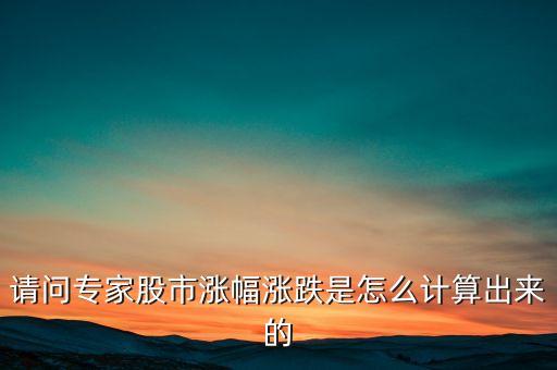 请问专家股市涨幅涨跌是怎么计算出来的