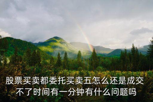 股票买卖都委托买卖五怎么还是成交 不了时间有一分钟有什么问题吗
