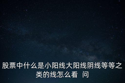 股票中什么是小阳线大阳线阴线等等之类的线怎么看  问