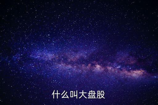 股票里大盘股是什么意思，什么叫大盘股