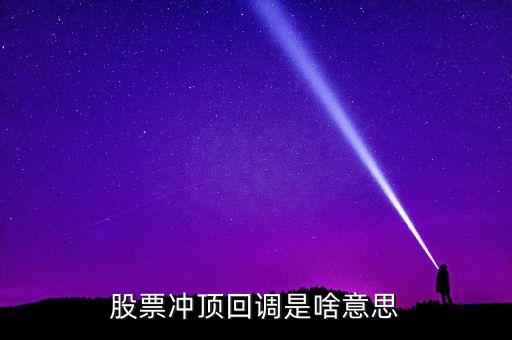机构重仓股票回调什么意思，股票冲顶回调是啥意思