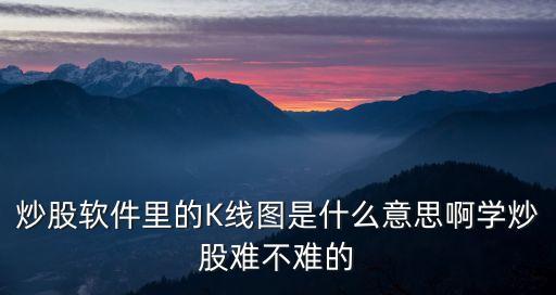 炒股软件里的K线图是什么意思啊学炒股难不难的
