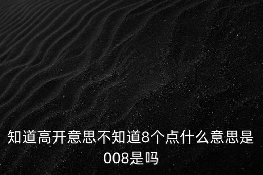 知道高开意思不知道8个点什么意思是008是吗