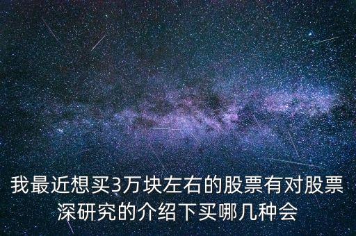 我最近想买3万块左右的股票有对股票深研究的介绍下买哪几种会