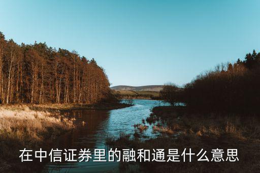 在中信证券里的融和通是什么意思