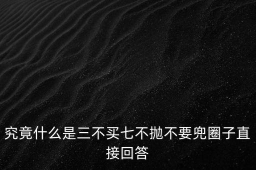 什么是股票七不买三不买卖，究竟什么是三不买七不抛不要兜圈子直接回答