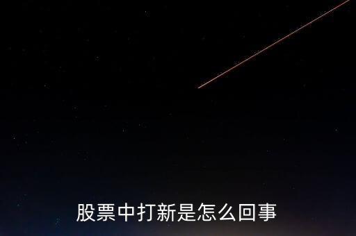 股票里面的新是什么意思啊，股市中的打新是什么意思