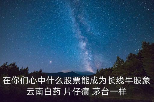 在你们心中什么股票能成为长线牛股象云南白药 片仔癀 茅台一样